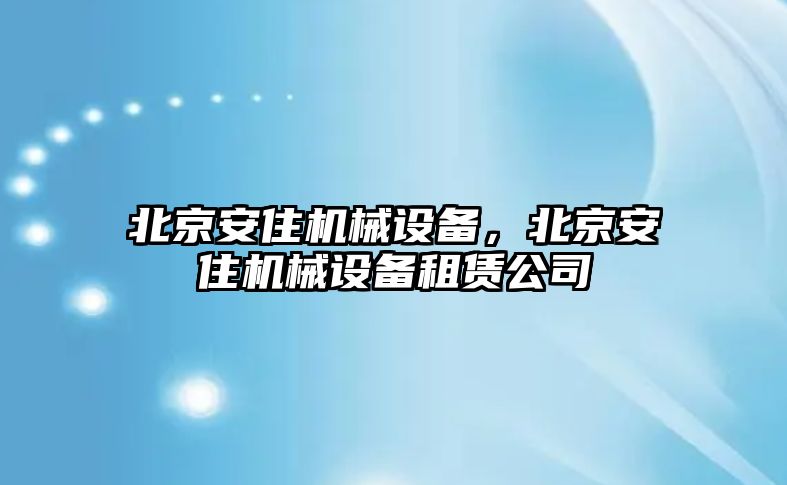 北京安住機(jī)械設(shè)備，北京安住機(jī)械設(shè)備租賃公司