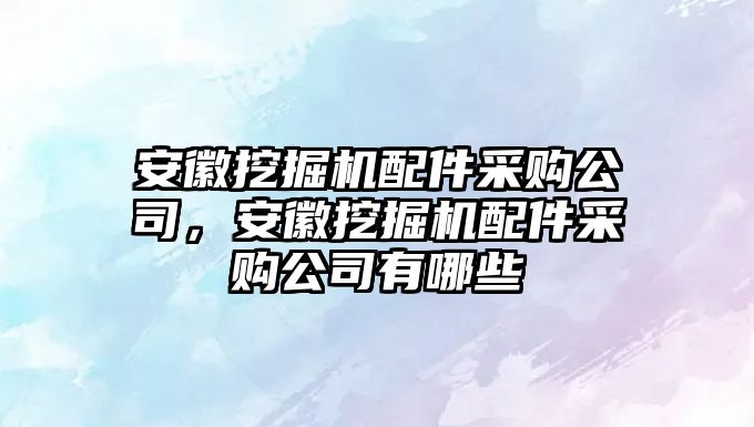 安徽挖掘機配件采購公司，安徽挖掘機配件采購公司有哪些