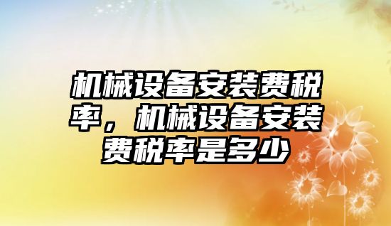 機械設(shè)備安裝費稅率，機械設(shè)備安裝費稅率是多少