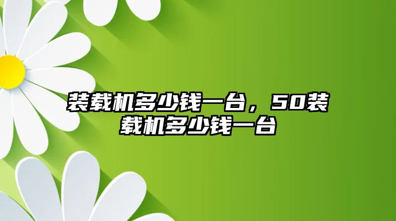 裝載機(jī)多少錢一臺，50裝載機(jī)多少錢一臺