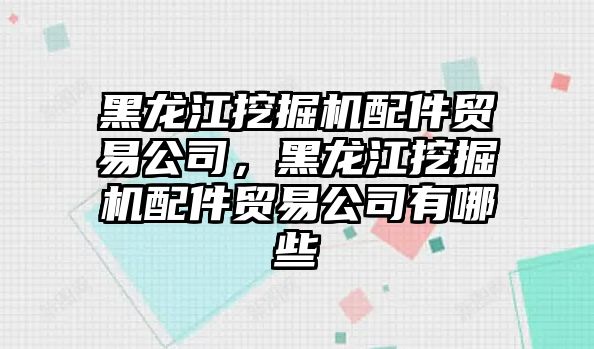 黑龍江挖掘機配件貿(mào)易公司，黑龍江挖掘機配件貿(mào)易公司有哪些