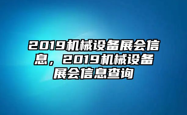 2019機(jī)械設(shè)備展會(huì)信息，2019機(jī)械設(shè)備展會(huì)信息查詢