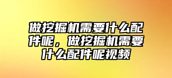 做挖掘機(jī)需要什么配件呢，做挖掘機(jī)需要什么配件呢視頻