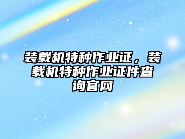 裝載機(jī)特種作業(yè)證，裝載機(jī)特種作業(yè)證件查詢官網(wǎng)