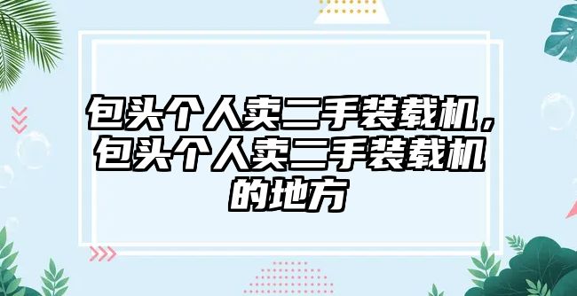 包頭個人賣二手裝載機，包頭個人賣二手裝載機的地方