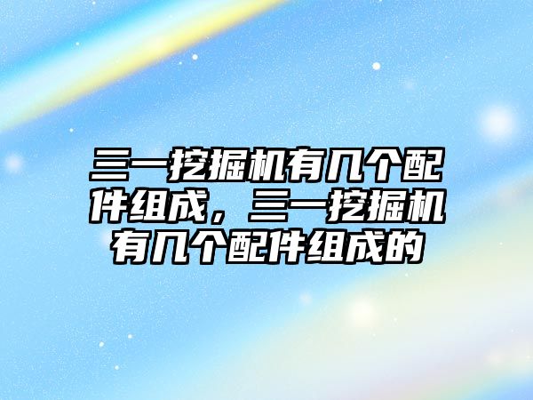 三一挖掘機(jī)有幾個配件組成，三一挖掘機(jī)有幾個配件組成的