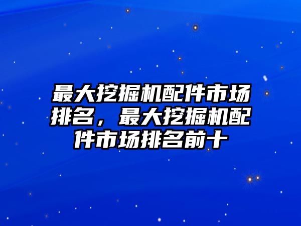 最大挖掘機(jī)配件市場(chǎng)排名，最大挖掘機(jī)配件市場(chǎng)排名前十