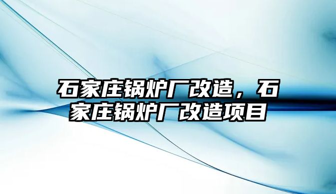 石家莊鍋爐廠改造，石家莊鍋爐廠改造項(xiàng)目