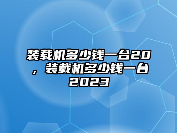 裝載機(jī)多少錢一臺(tái)20，裝載機(jī)多少錢一臺(tái)2023