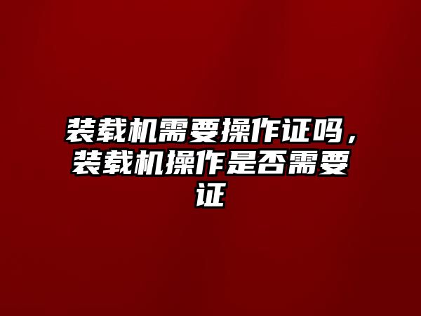 裝載機需要操作證嗎，裝載機操作是否需要證