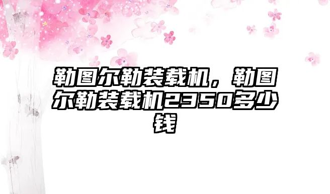 勒圖爾勒裝載機(jī)，勒圖爾勒裝載機(jī)2350多少錢