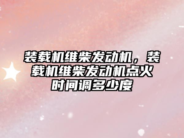 裝載機維柴發(fā)動機，裝載機維柴發(fā)動機點火時間調(diào)多少度