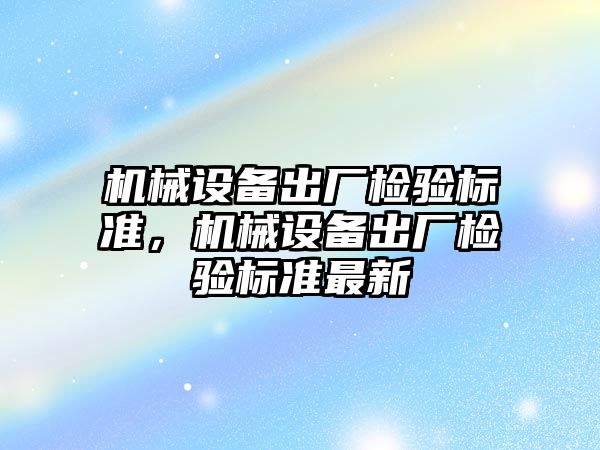 機械設(shè)備出廠檢驗標(biāo)準(zhǔn)，機械設(shè)備出廠檢驗標(biāo)準(zhǔn)最新