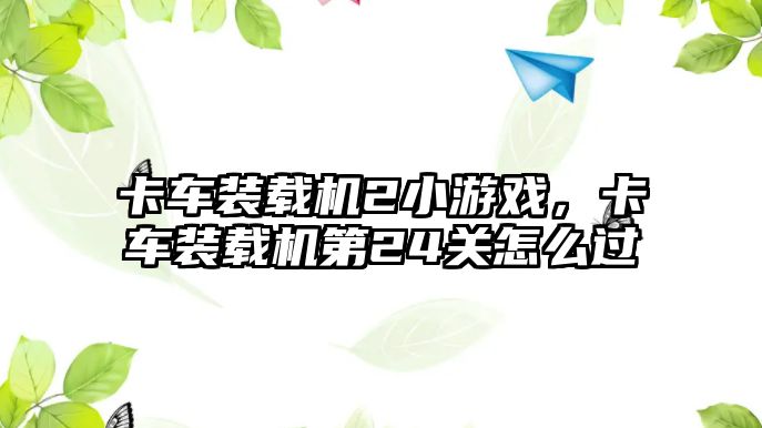 卡車裝載機2小游戲，卡車裝載機第24關怎么過