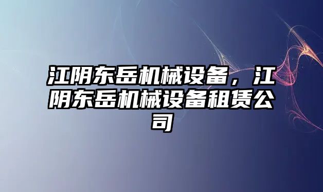 江陰東岳機(jī)械設(shè)備，江陰東岳機(jī)械設(shè)備租賃公司