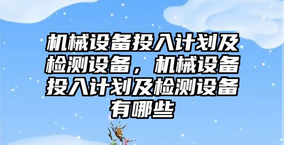 機械設(shè)備投入計劃及檢測設(shè)備，機械設(shè)備投入計劃及檢測設(shè)備有哪些