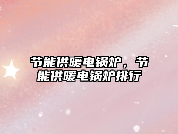 節(jié)能供暖電鍋爐，節(jié)能供暖電鍋爐排行