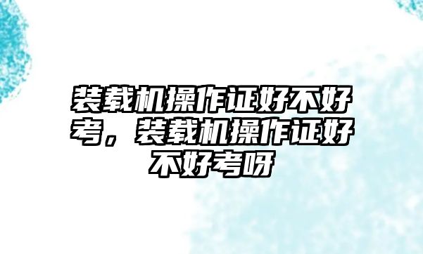 裝載機操作證好不好考，裝載機操作證好不好考呀