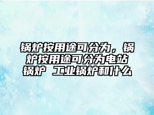 鍋爐按用途可分為，鍋爐按用途可分為電站鍋爐 工業(yè)鍋爐和什么