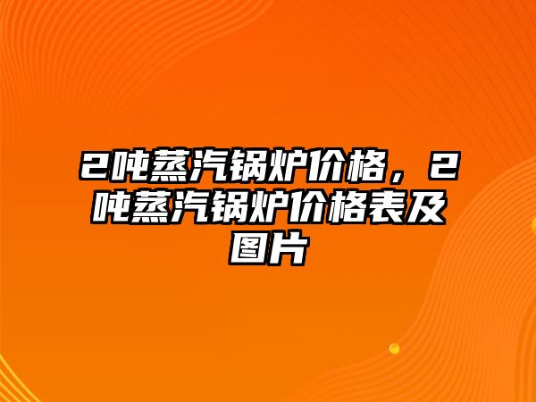 2噸蒸汽鍋爐價格，2噸蒸汽鍋爐價格表及圖片