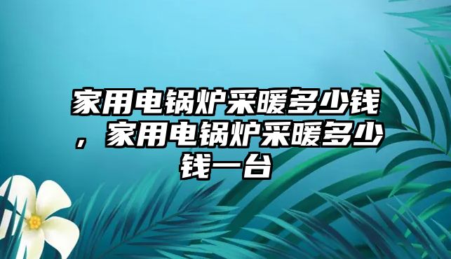 家用電鍋爐采暖多少錢，家用電鍋爐采暖多少錢一臺