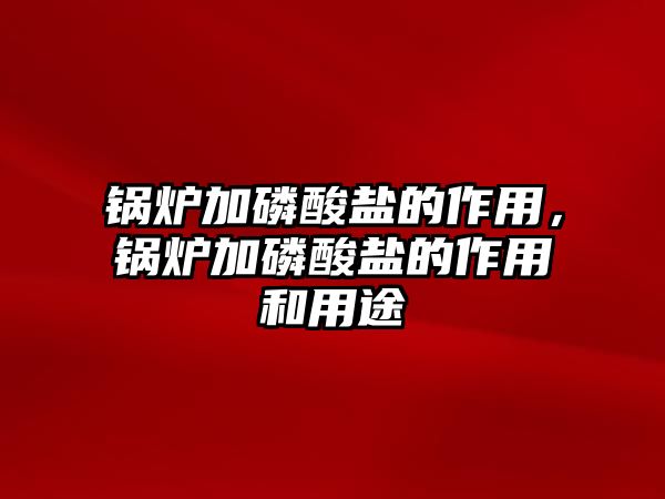 鍋爐加磷酸鹽的作用，鍋爐加磷酸鹽的作用和用途