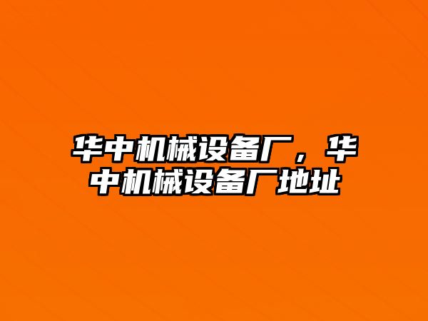 華中機(jī)械設(shè)備廠，華中機(jī)械設(shè)備廠地址