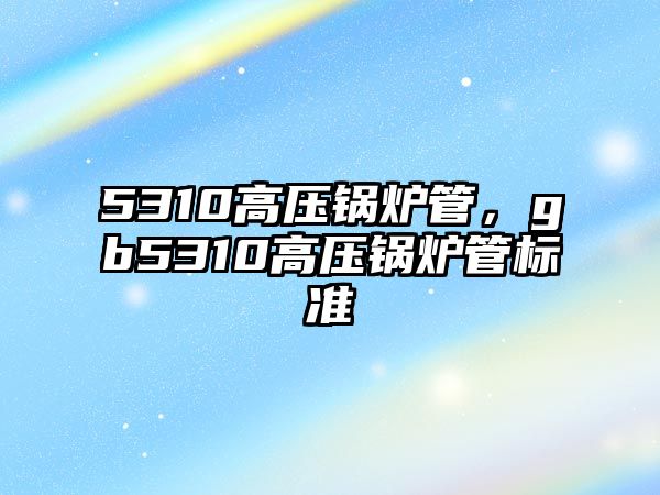 5310高壓鍋爐管，gb5310高壓鍋爐管標(biāo)準(zhǔn)