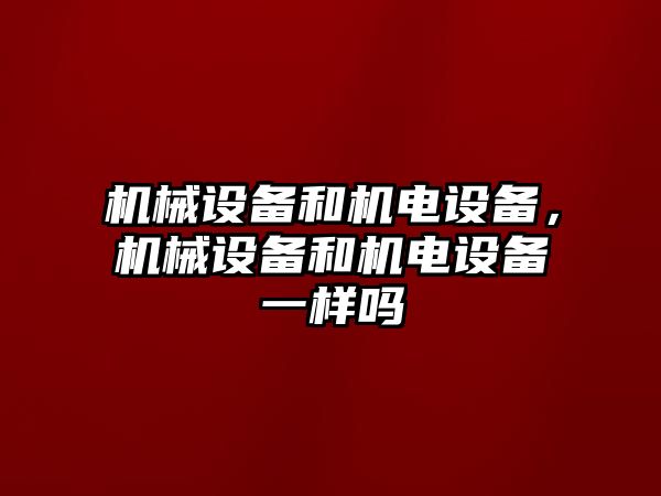 機械設(shè)備和機電設(shè)備，機械設(shè)備和機電設(shè)備一樣嗎