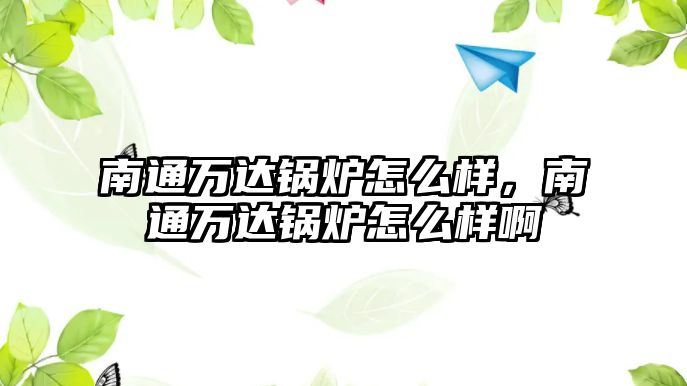 南通萬達鍋爐怎么樣，南通萬達鍋爐怎么樣啊