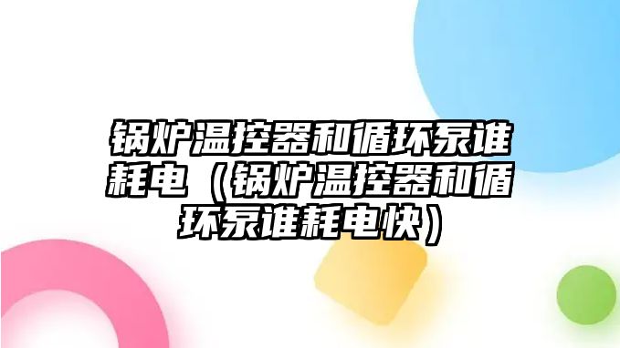 鍋爐溫控器和循環(huán)泵誰(shuí)耗電（鍋爐溫控器和循環(huán)泵誰(shuí)耗電快）