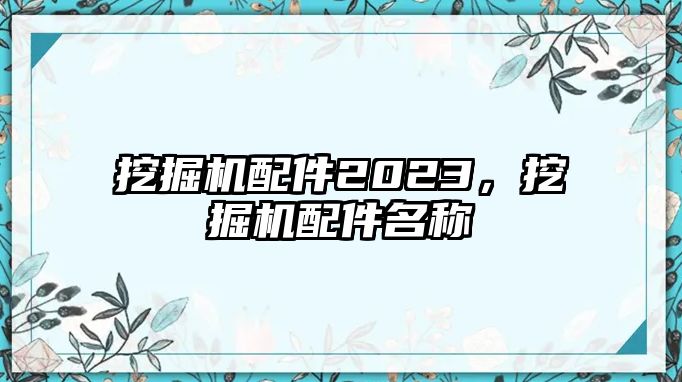 挖掘機(jī)配件2023，挖掘機(jī)配件名稱