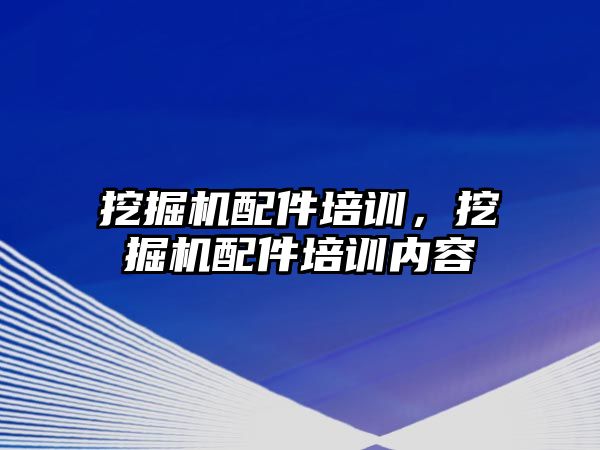 挖掘機配件培訓，挖掘機配件培訓內容