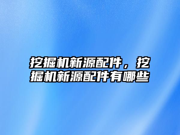 挖掘機新源配件，挖掘機新源配件有哪些