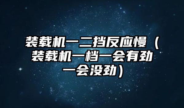 裝載機一二擋反應(yīng)慢（裝載機一檔一會有勁一會沒勁）