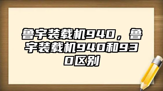 魯宇裝載機940，魯宇裝載機940和930區(qū)別