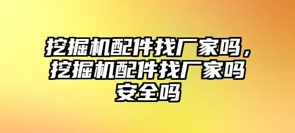 挖掘機配件找廠家嗎，挖掘機配件找廠家嗎安全嗎