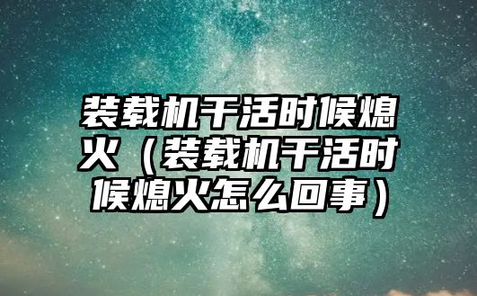 裝載機(jī)干活時候熄火（裝載機(jī)干活時候熄火怎么回事）