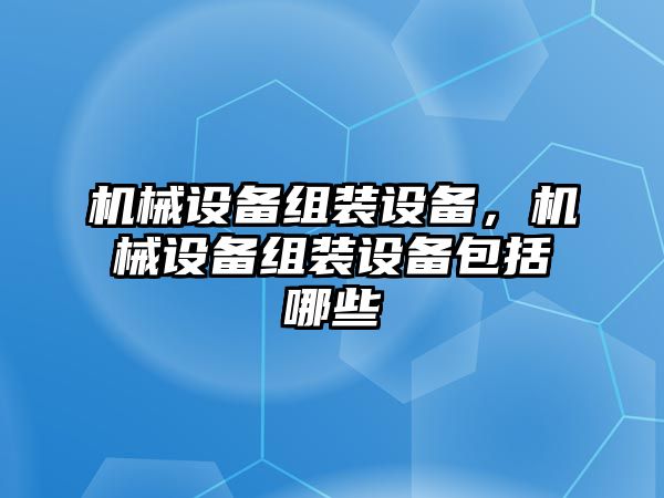 機械設(shè)備組裝設(shè)備，機械設(shè)備組裝設(shè)備包括哪些