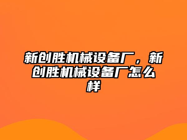 新創(chuàng)勝機(jī)械設(shè)備廠，新創(chuàng)勝機(jī)械設(shè)備廠怎么樣