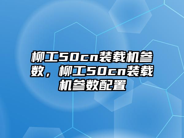 柳工50cn裝載機(jī)參數(shù)，柳工50cn裝載機(jī)參數(shù)配置