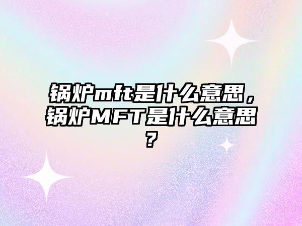 鍋爐mft是什么意思，鍋爐MFT是什么意思?