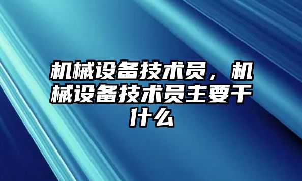 機械設(shè)備技術(shù)員，機械設(shè)備技術(shù)員主要干什么