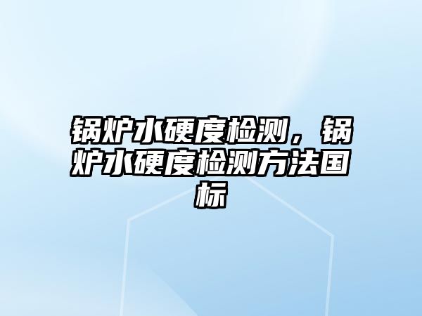 鍋爐水硬度檢測，鍋爐水硬度檢測方法國標(biāo)