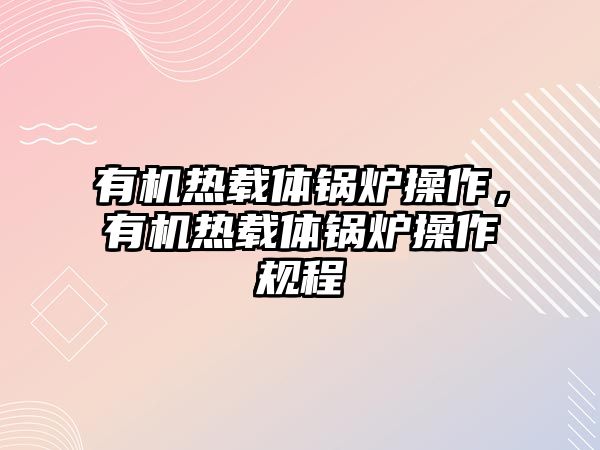 有機熱載體鍋爐操作，有機熱載體鍋爐操作規(guī)程