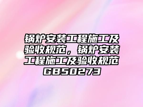 鍋爐安裝工程施工及驗收規(guī)范，鍋爐安裝工程施工及驗收規(guī)范GB50273