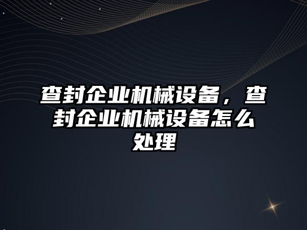 查封企業(yè)機械設(shè)備，查封企業(yè)機械設(shè)備怎么處理