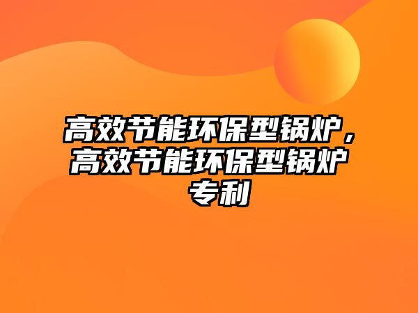 高效節(jié)能環(huán)保型鍋爐，高效節(jié)能環(huán)保型鍋爐 專利