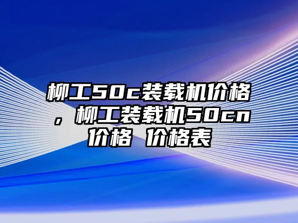 柳工50c裝載機(jī)價格，柳工裝載機(jī)50cn價格 價格表