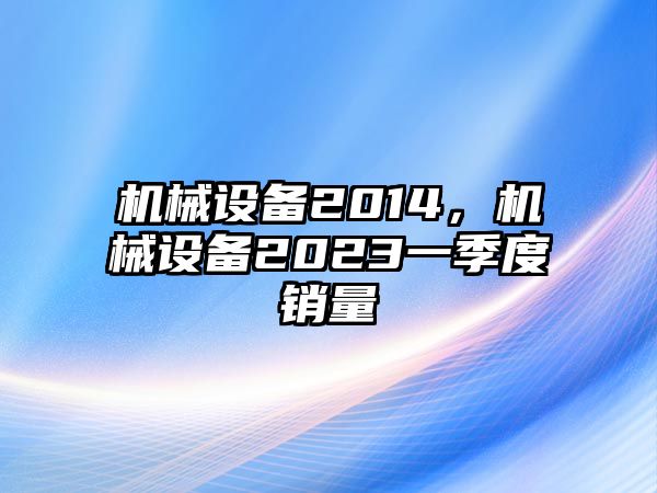 機(jī)械設(shè)備2014，機(jī)械設(shè)備2023一季度銷量